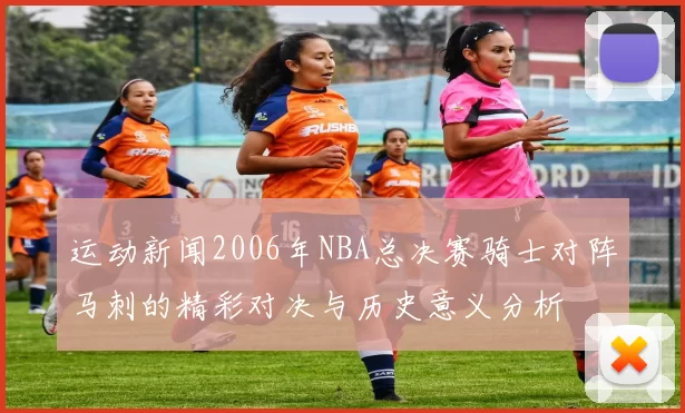 运动新闻2006年NBA总决赛骑士对阵马刺的精彩对决与历史意义分析