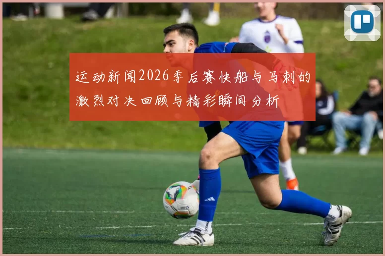 运动新闻2026季后赛快船与马刺的激烈对决回顾与精彩瞬间分析