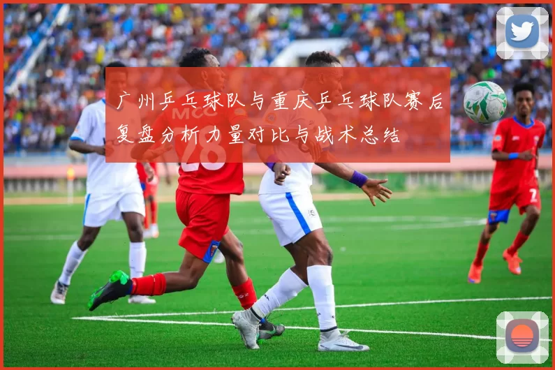 广州乒乓球队与重庆乒乓球队赛后复盘分析力量对比与战术总结