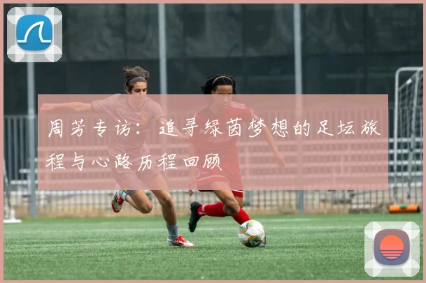 周芳专访：追寻绿茵梦想的足坛旅程与心路历程回顾