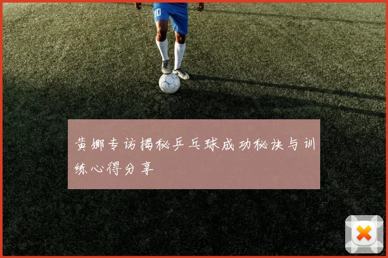 黄娜专访揭秘乒乓球成功秘诀与训练心得分享