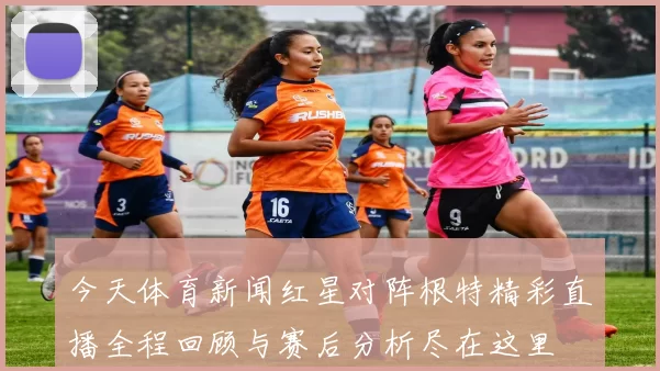今天体育新闻红星对阵根特精彩直播全程回顾与赛后分析尽在这里